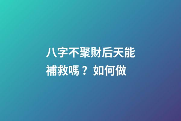 八字不聚財后天能補救嗎？如何做